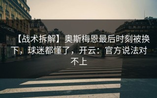 【战术拆解】奥斯梅恩最后时刻被换下，球迷都懂了，开云：官方说法对不上