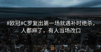 #欧冠#C罗复出第一场就遇补时绝杀，人都麻了，有人当场改口