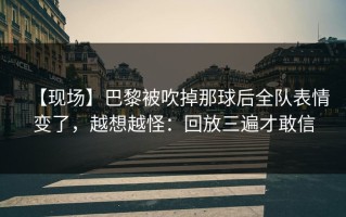 【现场】巴黎被吹掉那球后全队表情变了，越想越怪：回放三遍才敢信