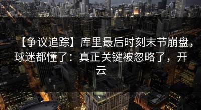 【争议追踪】库里最后时刻末节崩盘，球迷都懂了：真正关键被忽略了，开云