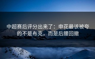 中超赛后评分出来了：申花最该被夸的不是布克，而是后腰回撤