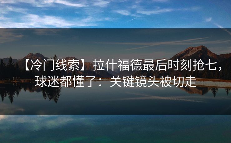 【冷门线索】拉什福德最后时刻抢七,球迷都懂了:关键镜头被切走-第1张图片-开云体育官网正版 - 安全综合平台 【冷门线索】拉什福德最后时刻抢七,球迷都懂了:关键镜头被切走-第1张图片-开云体育官网正版 - 安全综合平台