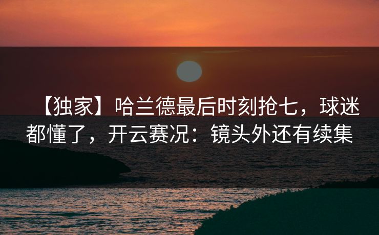 【独家】哈兰德最后时刻抢七,球迷都懂了,开云赛况:镜头外还有续集-第1张图片-开云体育官网正版 - 安全综合平台 【独家】哈兰德最后时刻抢七,球迷都懂了,开云赛况:镜头外还有续集-第1张图片-开云体育官网正版 - 安全综合平台