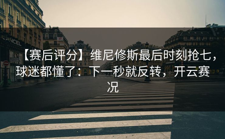 【赛后评分】维尼修斯最后时刻抢七,球迷都懂了:下一秒就反转,开云赛况-第1张图片-开云体育官网正版 - 安全综合平台 【赛后评分】维尼修斯最后时刻抢七,球迷都懂了:下一秒就反转,开云赛况-第1张图片-开云体育官网正版 - 安全综合平台