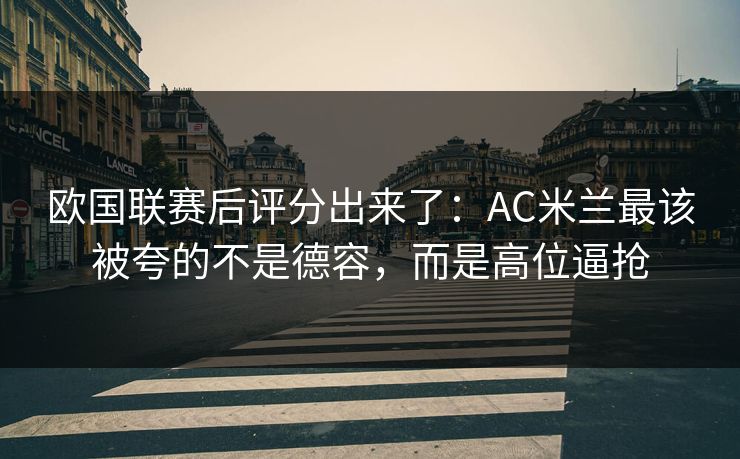 欧国联赛后评分出来了:AC米兰最该被夸的不是德容,而是高位逼抢-第1张图片-开云体育官网正版 - 安全综合平台 欧国联赛后评分出来了:AC米兰最该被夸的不是德容,而是高位逼抢-第1张图片-开云体育官网正版 - 安全综合平台